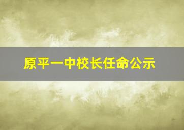 原平一中校长任命公示