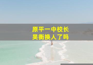 原平一中校长吴衡换人了吗