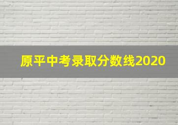 原平中考录取分数线2020