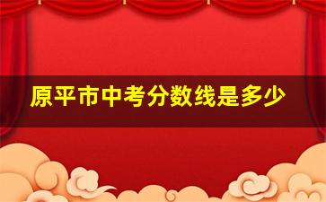 原平市中考分数线是多少