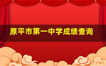 原平市第一中学成绩查询