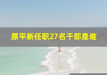 原平新任职27名干部是谁