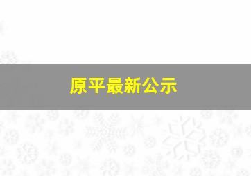 原平最新公示