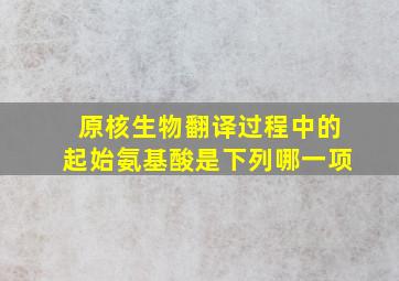 原核生物翻译过程中的起始氨基酸是下列哪一项