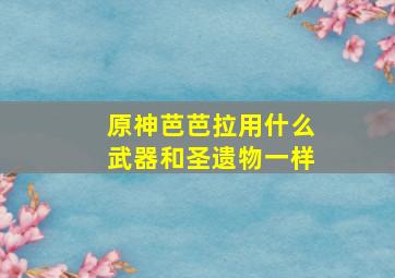 原神芭芭拉用什么武器和圣遗物一样