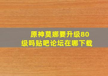 原神莫娜要升级80级吗贴吧论坛在哪下载