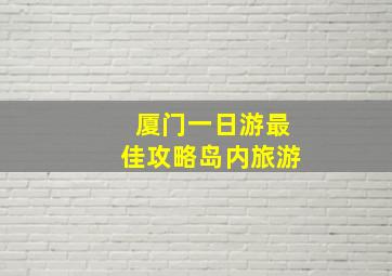 厦门一日游最佳攻略岛内旅游