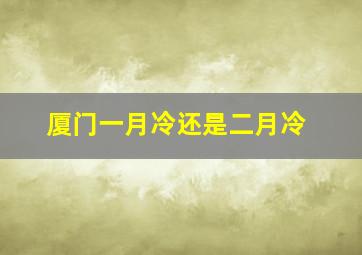 厦门一月冷还是二月冷