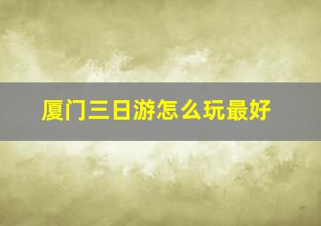 厦门三日游怎么玩最好