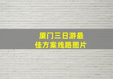 厦门三日游最佳方案线路图片