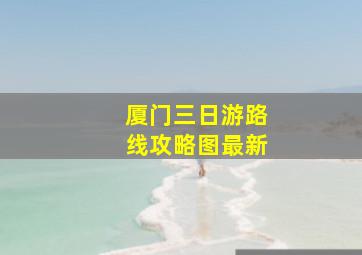 厦门三日游路线攻略图最新