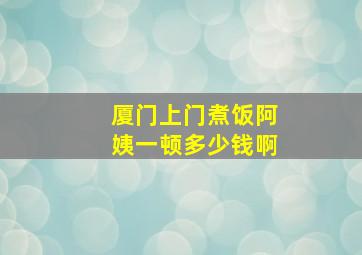 厦门上门煮饭阿姨一顿多少钱啊