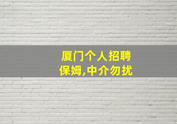 厦门个人招聘保姆,中介勿扰