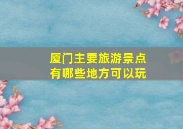 厦门主要旅游景点有哪些地方可以玩