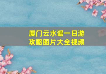 厦门云水谣一日游攻略图片大全视频