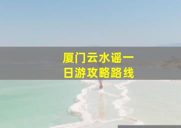 厦门云水谣一日游攻略路线