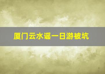 厦门云水谣一日游被坑