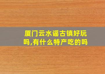 厦门云水谣古镇好玩吗,有什么特产吃的吗