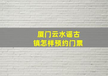 厦门云水谣古镇怎样预约门票