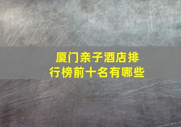 厦门亲子酒店排行榜前十名有哪些