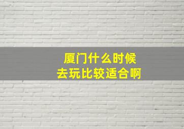 厦门什么时候去玩比较适合啊