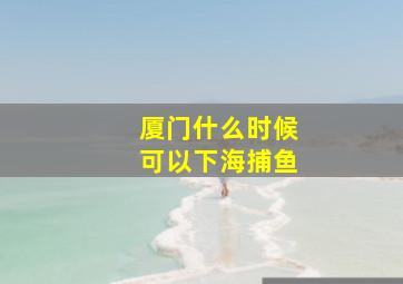 厦门什么时候可以下海捕鱼