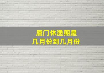 厦门休渔期是几月份到几月份