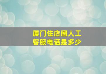 厦门住店圈人工客服电话是多少