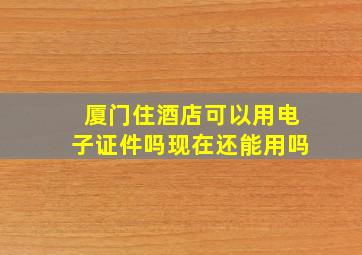 厦门住酒店可以用电子证件吗现在还能用吗