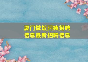 厦门做饭阿姨招聘信息最新招聘信息