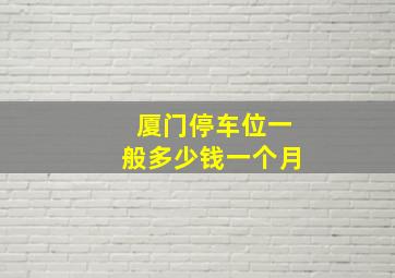 厦门停车位一般多少钱一个月