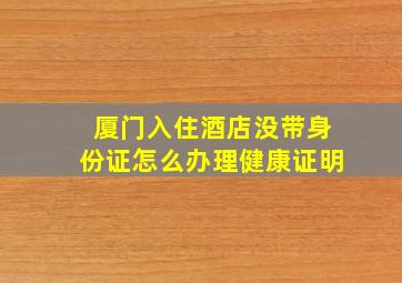 厦门入住酒店没带身份证怎么办理健康证明