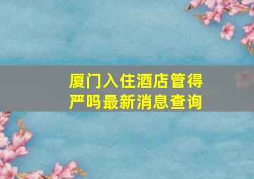 厦门入住酒店管得严吗最新消息查询