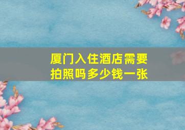 厦门入住酒店需要拍照吗多少钱一张