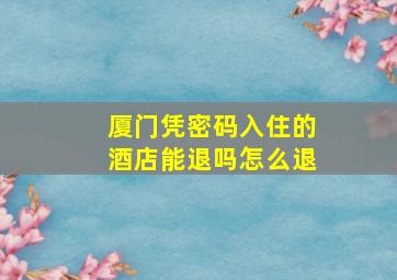 厦门凭密码入住的酒店能退吗怎么退