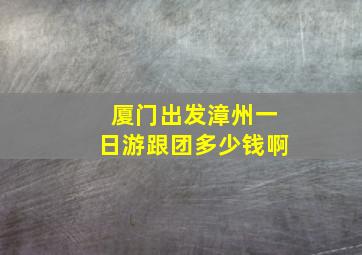 厦门出发漳州一日游跟团多少钱啊