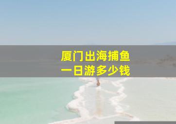 厦门出海捕鱼一日游多少钱