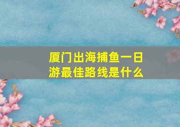 厦门出海捕鱼一日游最佳路线是什么