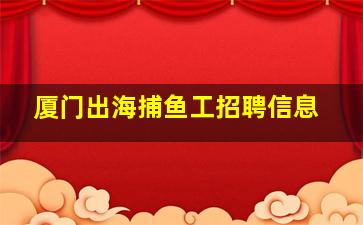 厦门出海捕鱼工招聘信息