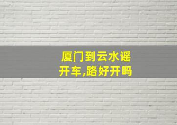 厦门到云水谣开车,路好开吗