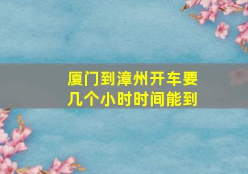 厦门到漳州开车要几个小时时间能到