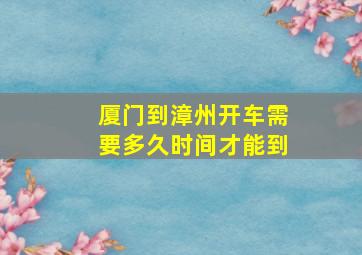 厦门到漳州开车需要多久时间才能到