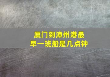 厦门到漳州港最早一班船是几点钟