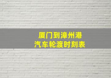 厦门到漳州港汽车轮渡时刻表