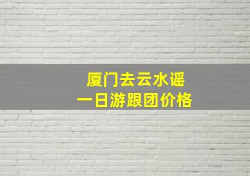 厦门去云水谣一日游跟团价格