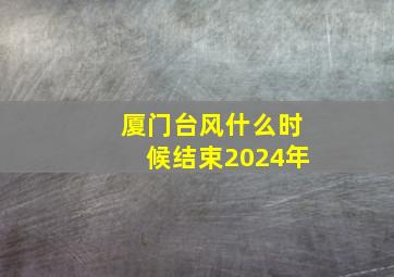 厦门台风什么时候结束2024年