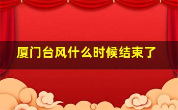 厦门台风什么时候结束了