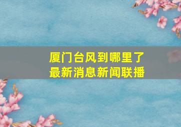 厦门台风到哪里了最新消息新闻联播