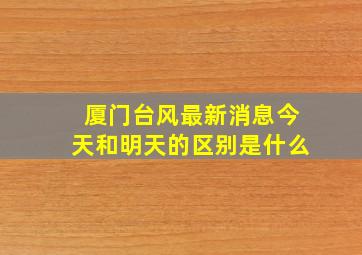 厦门台风最新消息今天和明天的区别是什么