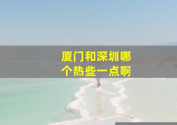 厦门和深圳哪个热些一点啊